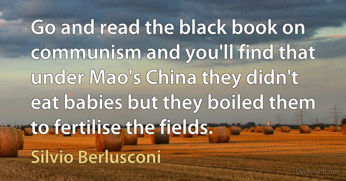 Go and read the black book on communism and you'll find that under Mao's China they didn't eat babies but they boiled them to fertilise the fields. (Silvio Berlusconi)