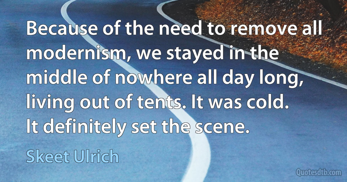 Because of the need to remove all modernism, we stayed in the middle of nowhere all day long, living out of tents. It was cold. It definitely set the scene. (Skeet Ulrich)