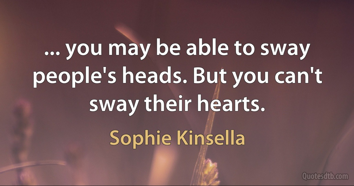 ... you may be able to sway people's heads. But you can't sway their hearts. (Sophie Kinsella)