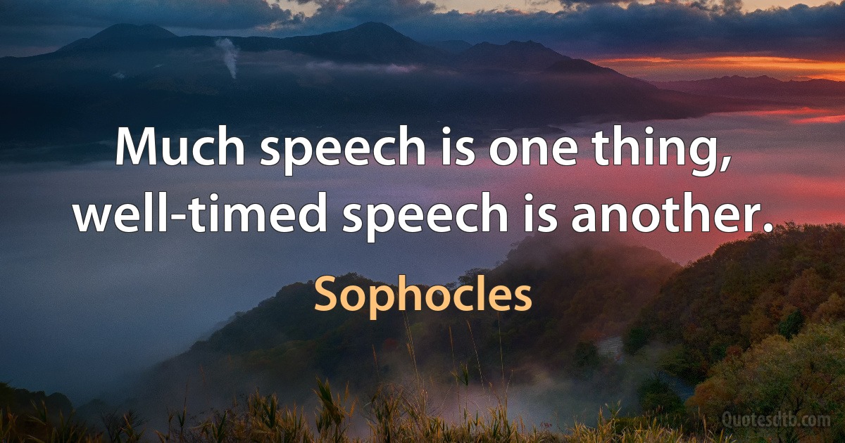 Much speech is one thing, well-timed speech is another. (Sophocles)