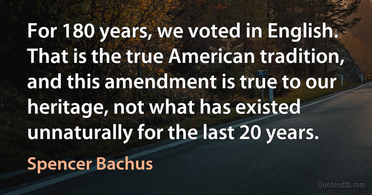 For 180 years, we voted in English. That is the true American tradition, and this amendment is true to our heritage, not what has existed unnaturally for the last 20 years. (Spencer Bachus)