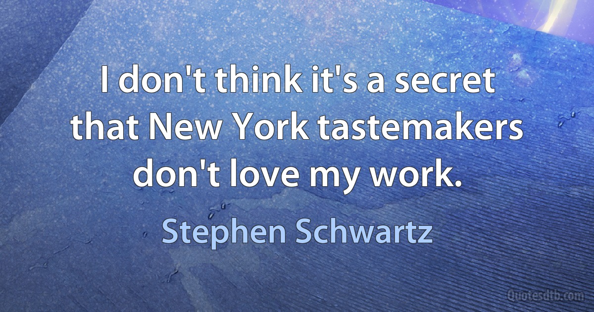 I don't think it's a secret that New York tastemakers don't love my work. (Stephen Schwartz)