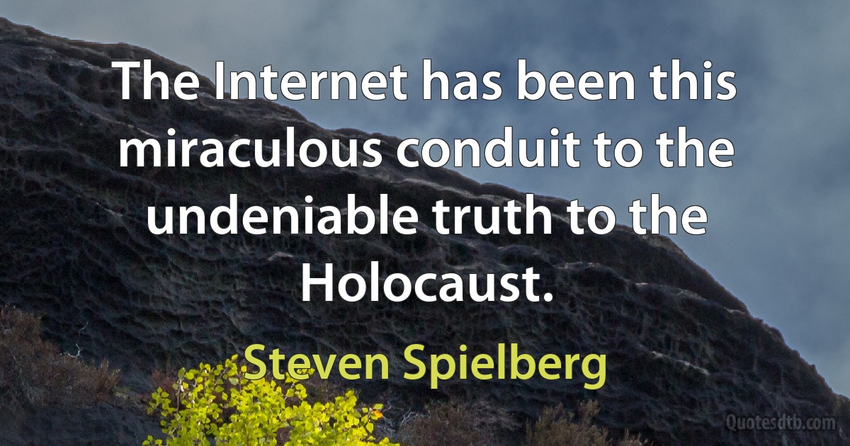 The Internet has been this miraculous conduit to the undeniable truth to the Holocaust. (Steven Spielberg)