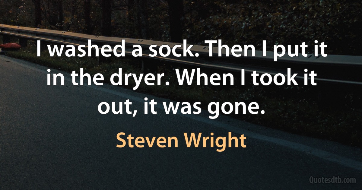 I washed a sock. Then I put it in the dryer. When I took it out, it was gone. (Steven Wright)