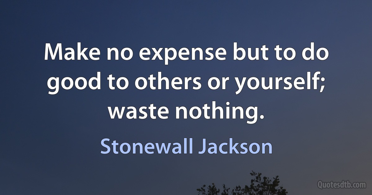 Make no expense but to do good to others or yourself; waste nothing. (Stonewall Jackson)