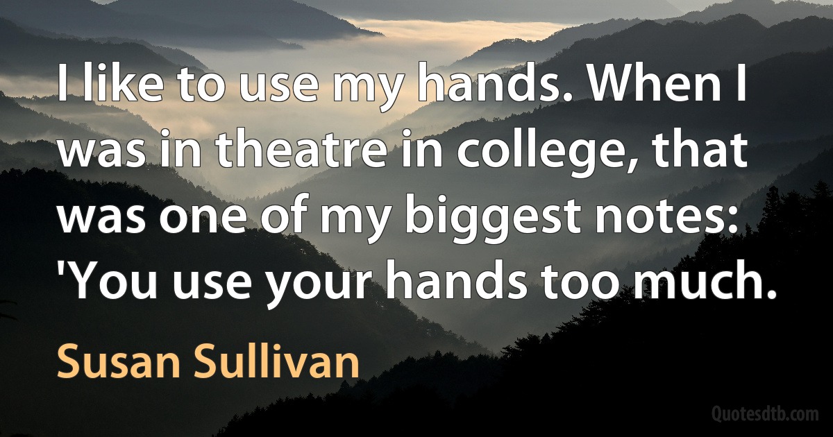 I like to use my hands. When I was in theatre in college, that was one of my biggest notes: 'You use your hands too much. (Susan Sullivan)