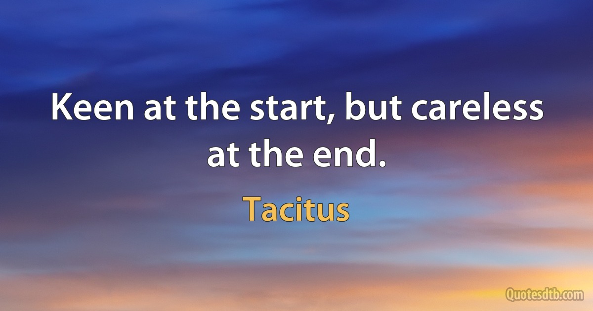 Keen at the start, but careless at the end. (Tacitus)