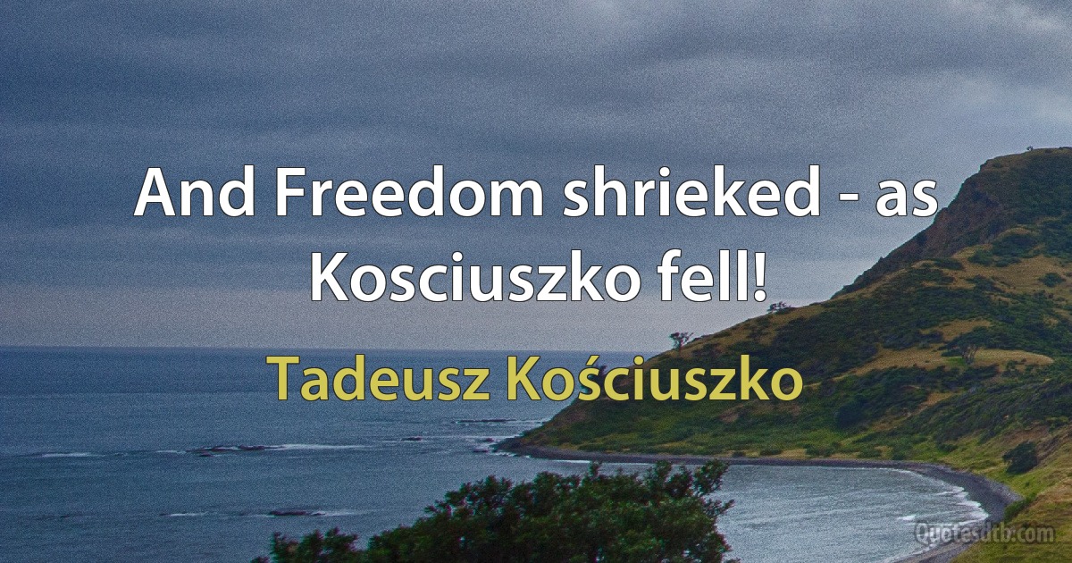 And Freedom shrieked - as Kosciuszko fell! (Tadeusz Kościuszko)