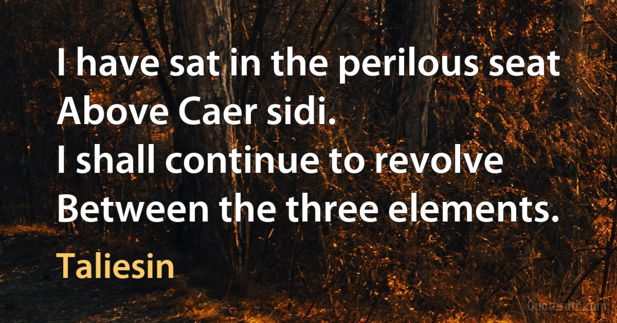 I have sat in the perilous seat
Above Caer sidi.
I shall continue to revolve
Between the three elements. (Taliesin)