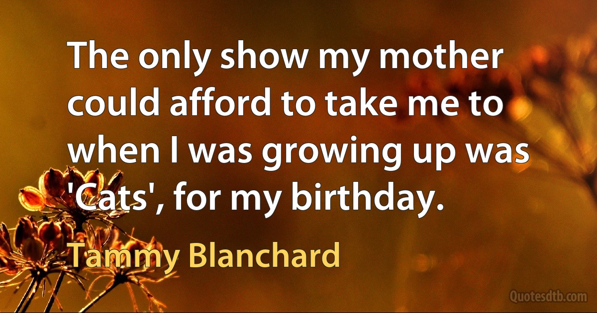 The only show my mother could afford to take me to when I was growing up was 'Cats', for my birthday. (Tammy Blanchard)