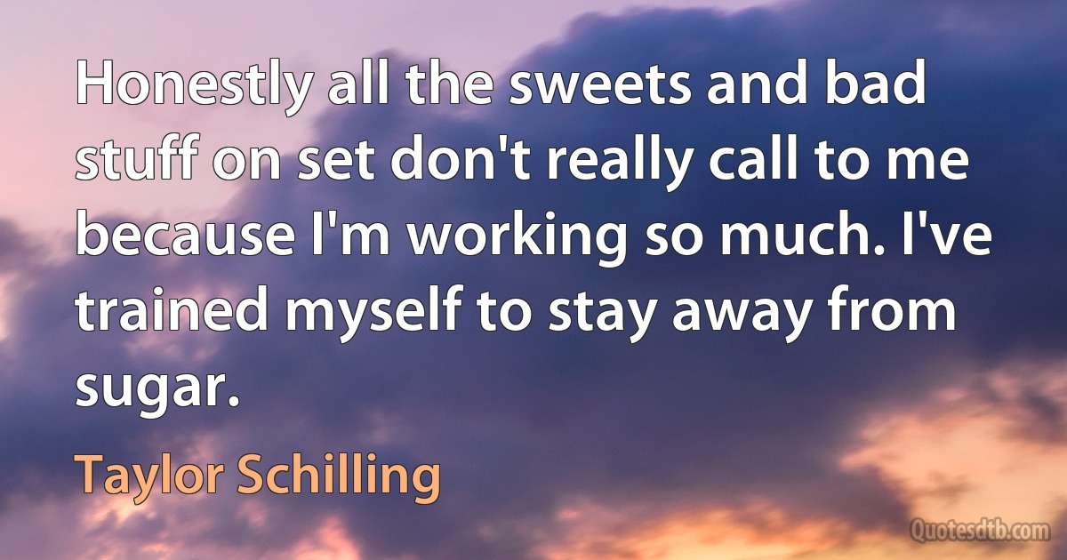 Honestly all the sweets and bad stuff on set don't really call to me because I'm working so much. I've trained myself to stay away from sugar. (Taylor Schilling)