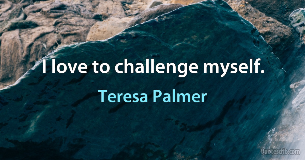 I love to challenge myself. (Teresa Palmer)