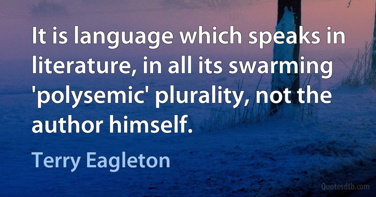 It is language which speaks in literature, in all its swarming 'polysemic' plurality, not the author himself. (Terry Eagleton)