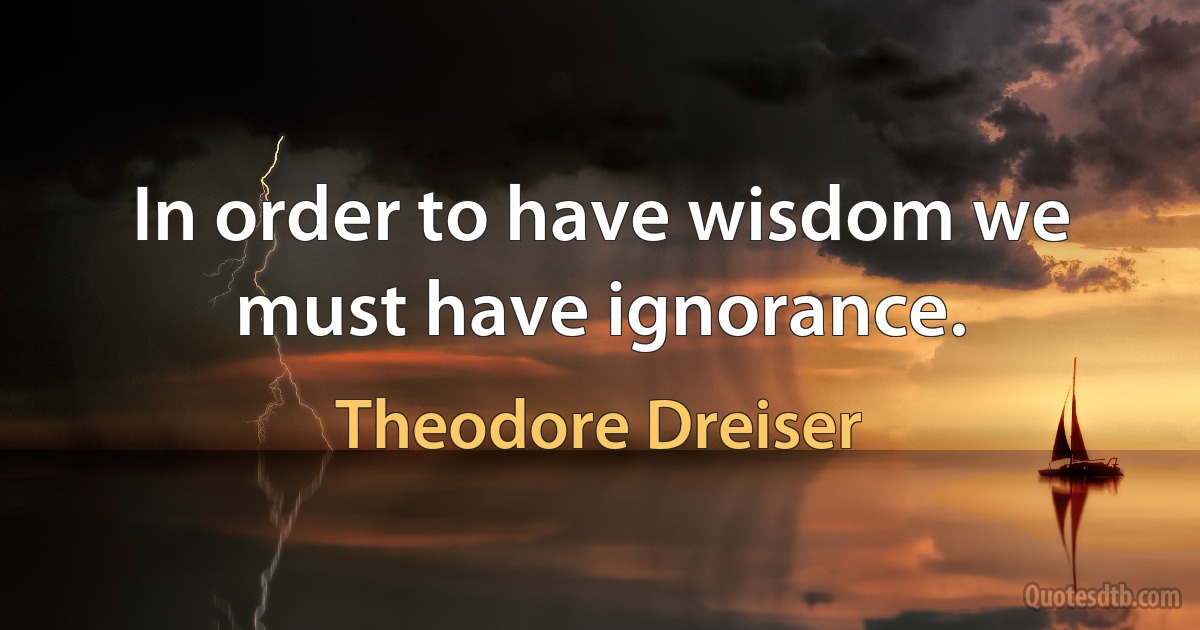 In order to have wisdom we must have ignorance. (Theodore Dreiser)