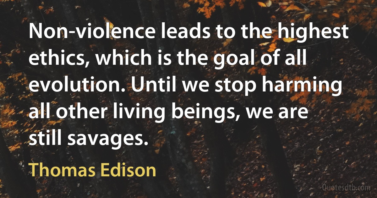 Non-violence leads to the highest ethics, which is the goal of all evolution. Until we stop harming all other living beings, we are still savages. (Thomas Edison)