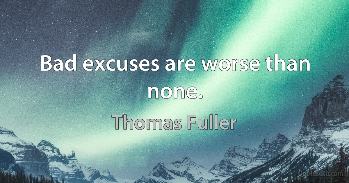 Bad excuses are worse than none. (Thomas Fuller)