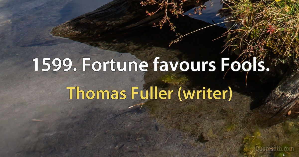 1599. Fortune favours Fools. (Thomas Fuller (writer))