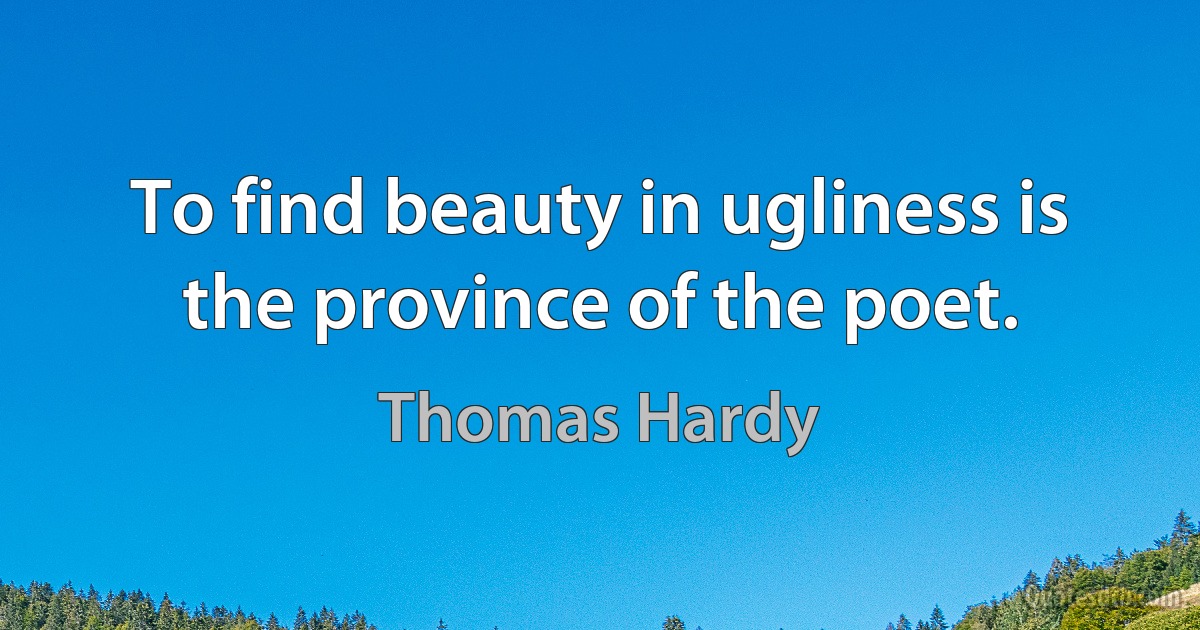 To find beauty in ugliness is the province of the poet. (Thomas Hardy)