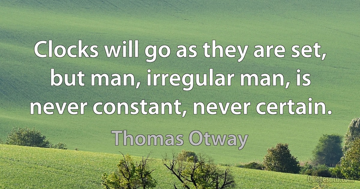 Clocks will go as they are set, but man, irregular man, is never constant, never certain. (Thomas Otway)