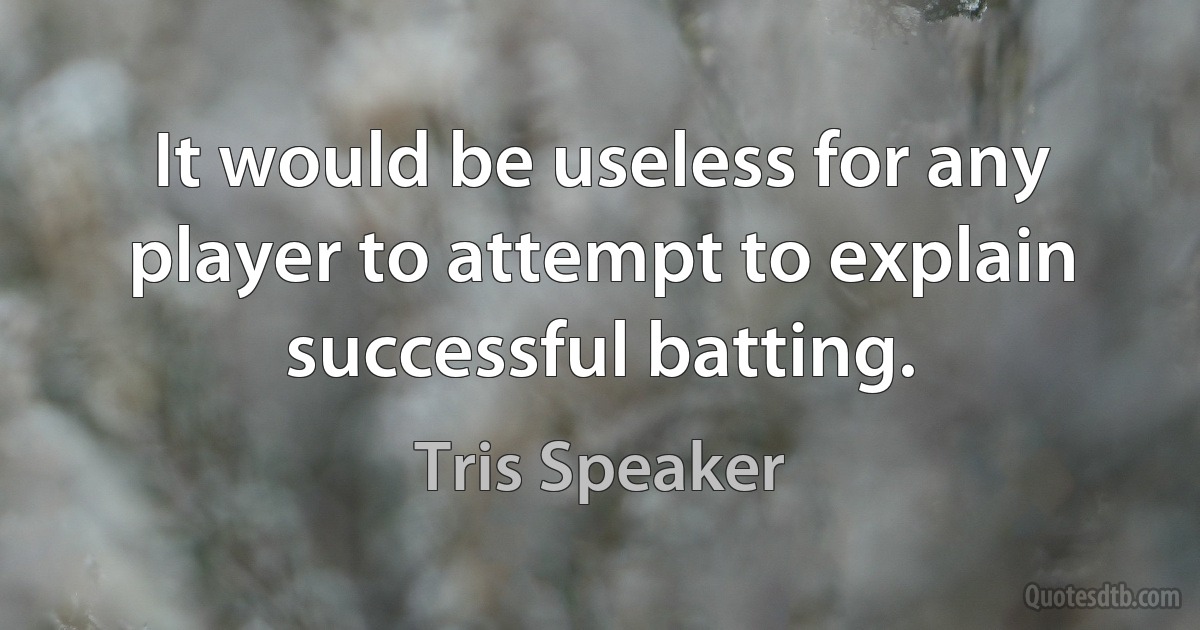 It would be useless for any player to attempt to explain successful batting. (Tris Speaker)