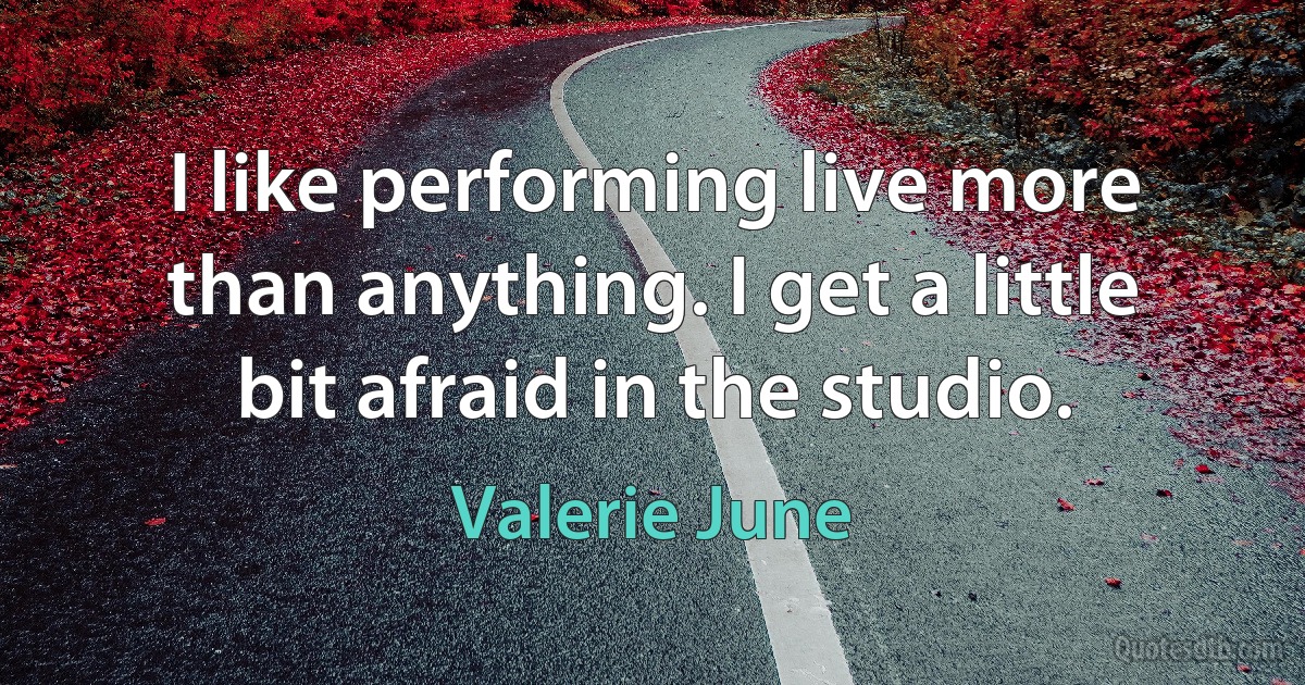 I like performing live more than anything. I get a little bit afraid in the studio. (Valerie June)