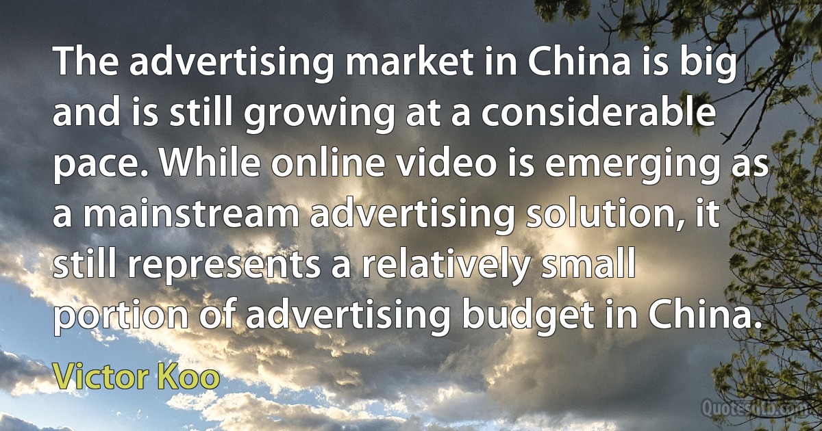 The advertising market in China is big and is still growing at a considerable pace. While online video is emerging as a mainstream advertising solution, it still represents a relatively small portion of advertising budget in China. (Victor Koo)