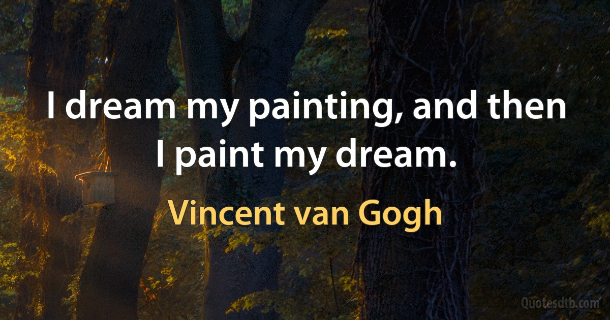 I dream my painting, and then I paint my dream. (Vincent van Gogh)