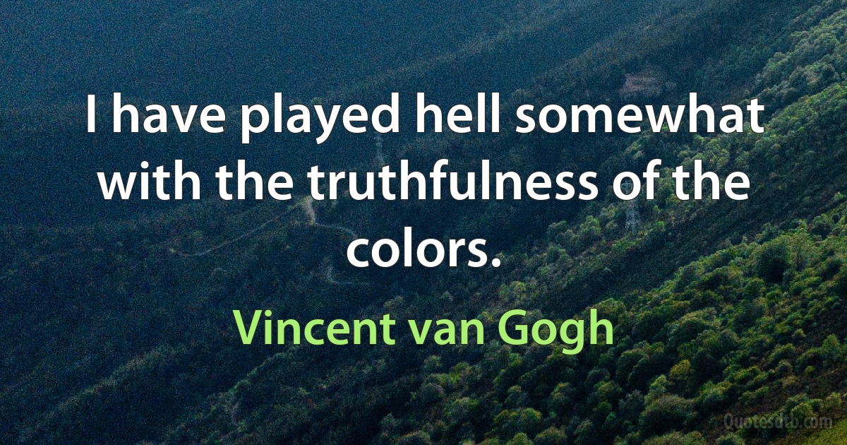 I have played hell somewhat with the truthfulness of the colors. (Vincent van Gogh)