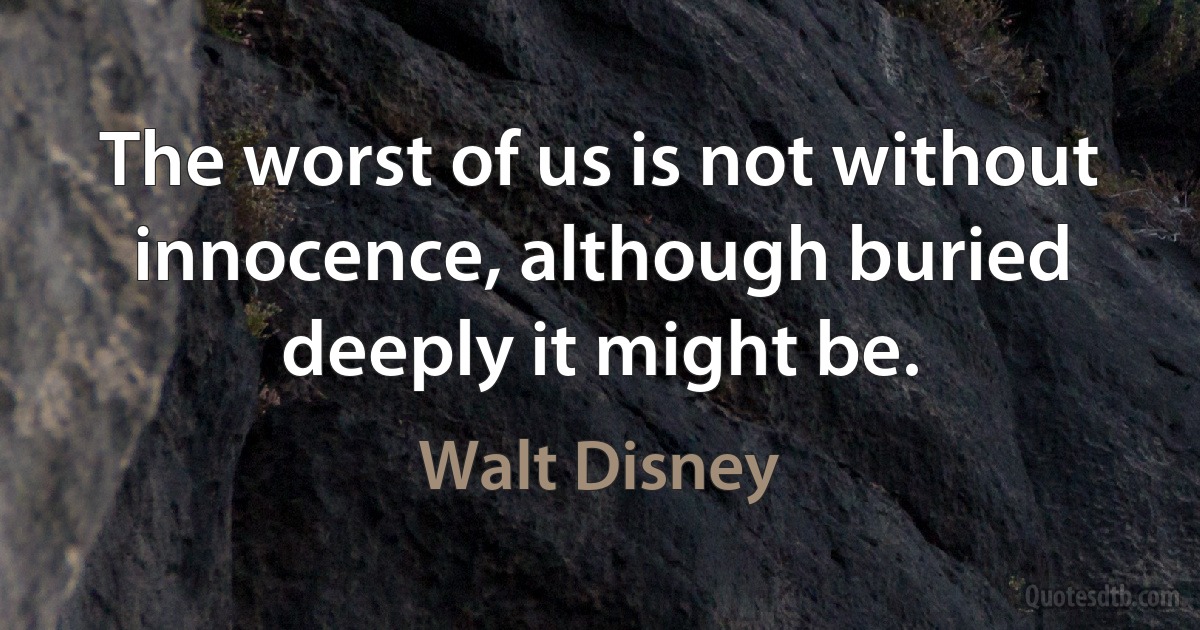 The worst of us is not without innocence, although buried deeply it might be. (Walt Disney)