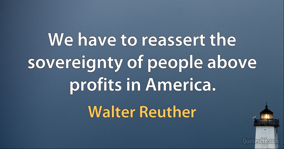 We have to reassert the sovereignty of people above profits in America. (Walter Reuther)