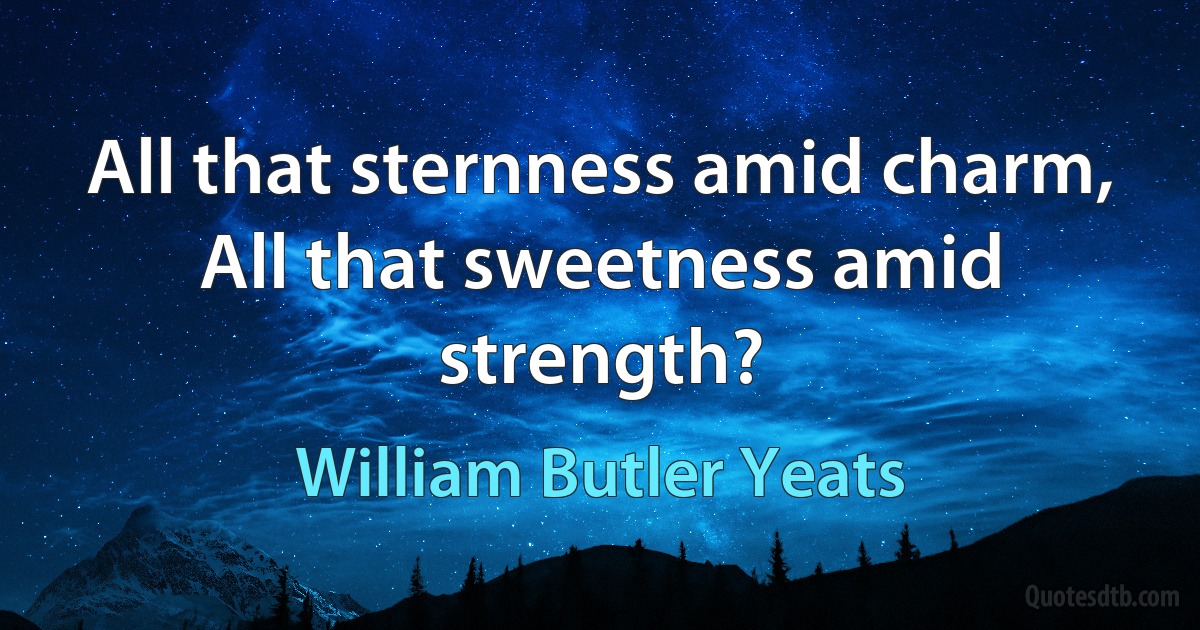 All that sternness amid charm,
All that sweetness amid strength? (William Butler Yeats)