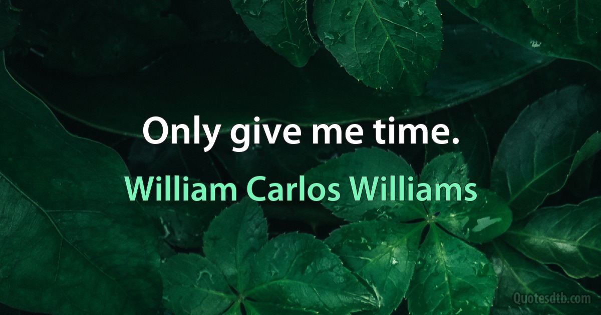 Only give me time. (William Carlos Williams)