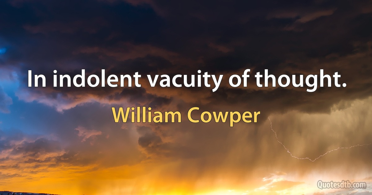 In indolent vacuity of thought. (William Cowper)