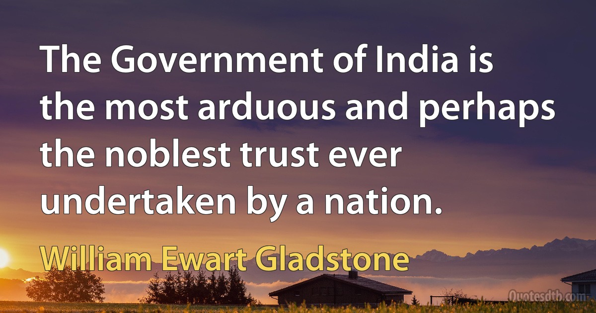 The Government of India is the most arduous and perhaps the noblest trust ever undertaken by a nation. (William Ewart Gladstone)