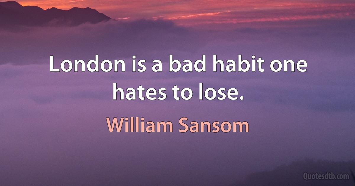 London is a bad habit one hates to lose. (William Sansom)