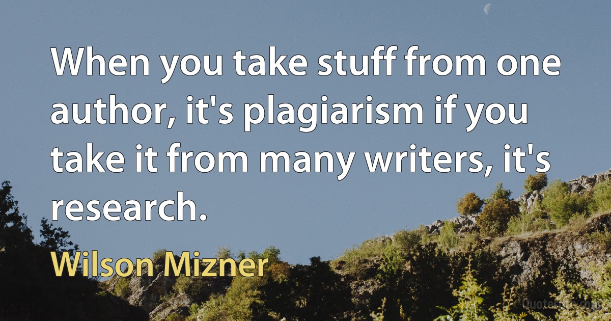 When you take stuff from one author, it's plagiarism if you take it from many writers, it's research. (Wilson Mizner)