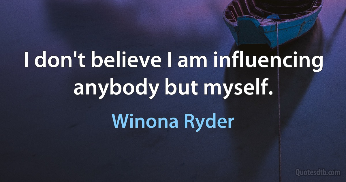 I don't believe I am influencing anybody but myself. (Winona Ryder)