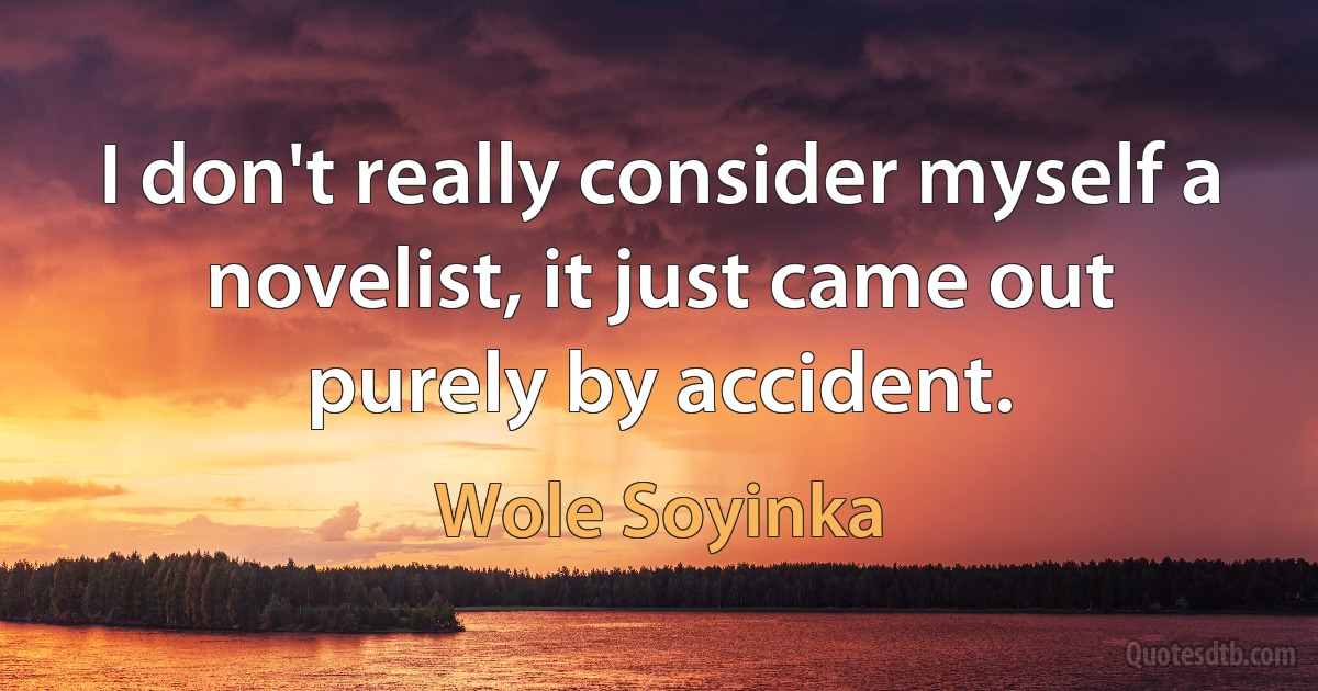 I don't really consider myself a novelist, it just came out purely by accident. (Wole Soyinka)