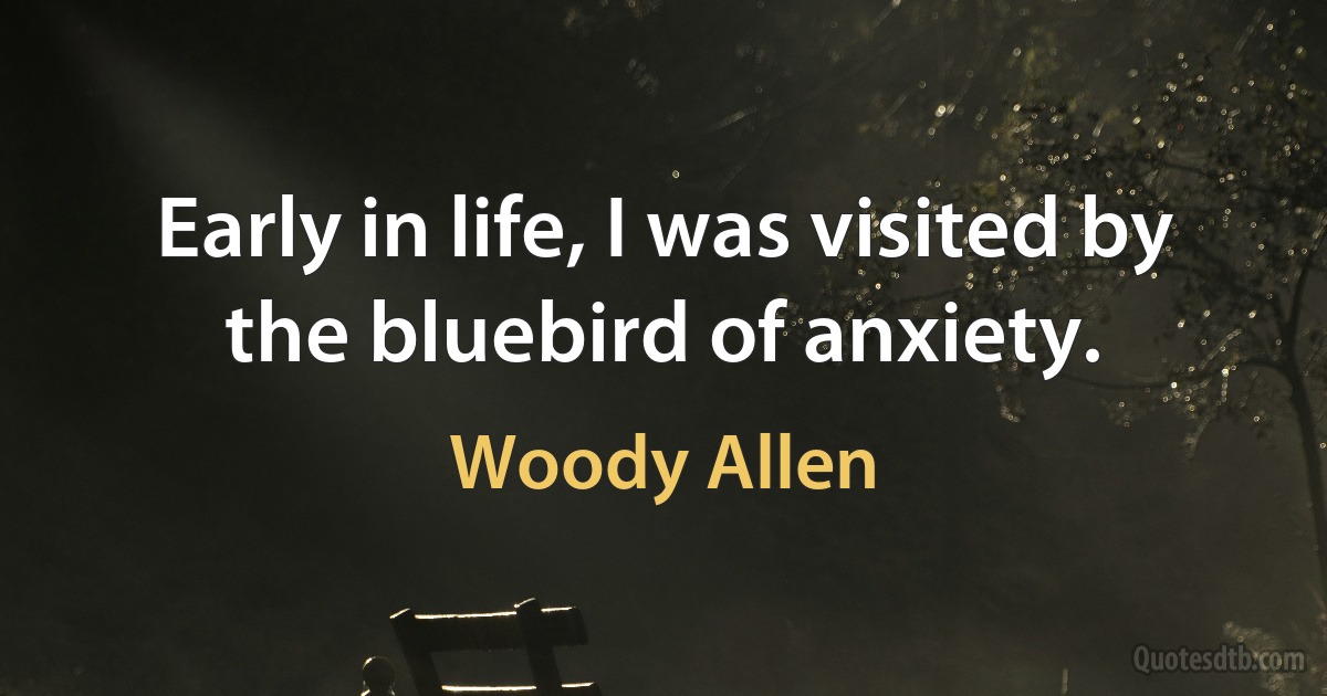 Early in life, I was visited by the bluebird of anxiety. (Woody Allen)