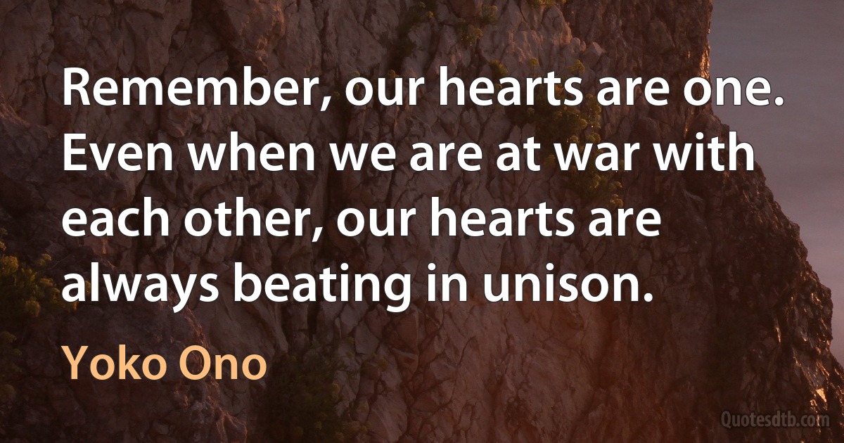 Remember, our hearts are one. Even when we are at war with each other, our hearts are always beating in unison. (Yoko Ono)