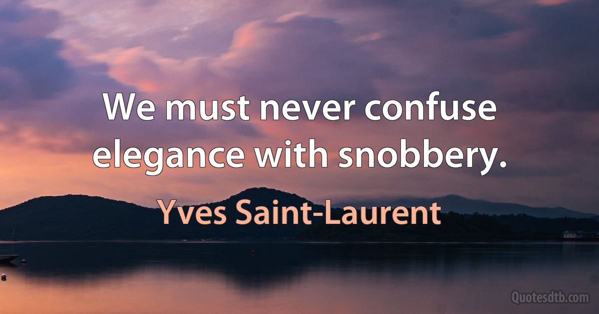 We must never confuse elegance with snobbery. (Yves Saint-Laurent)