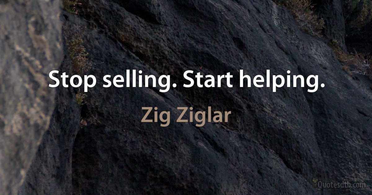 Stop selling. Start helping. (Zig Ziglar)