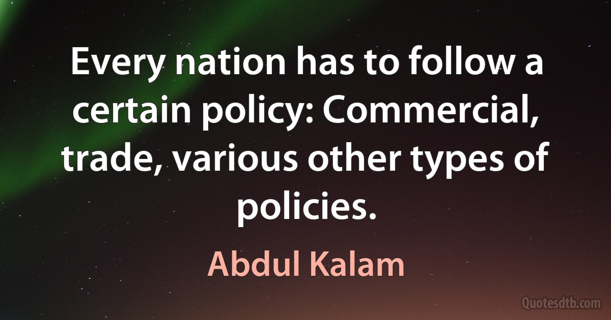 Every nation has to follow a certain policy: Commercial, trade, various other types of policies. (Abdul Kalam)