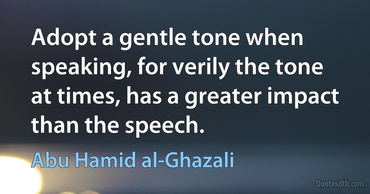 Adopt a gentle tone when speaking, for verily the tone at times, has a greater impact than the speech. (Abu Hamid al-Ghazali)