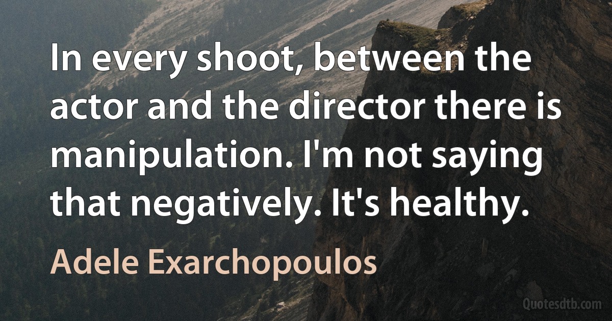 In every shoot, between the actor and the director there is manipulation. I'm not saying that negatively. It's healthy. (Adele Exarchopoulos)