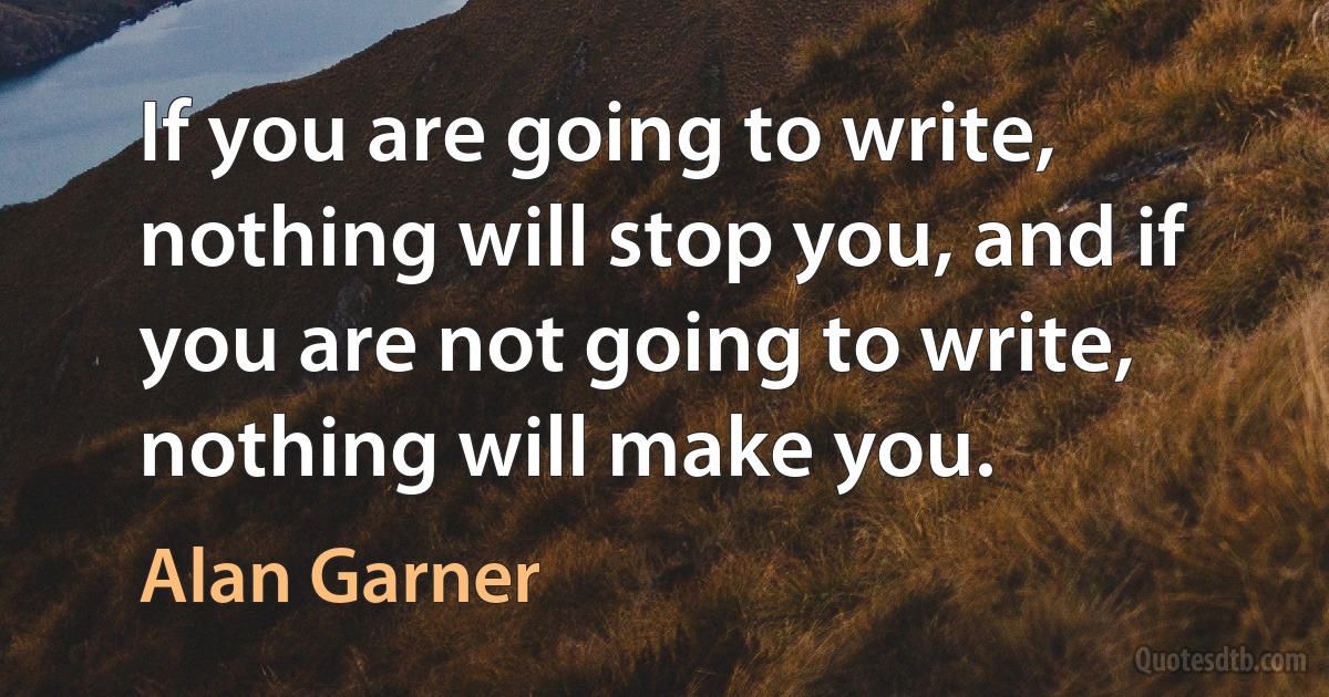 If you are going to write, nothing will stop you, and if you are not going to write, nothing will make you. (Alan Garner)