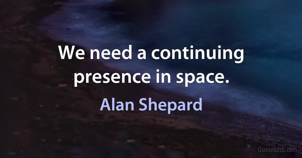 We need a continuing presence in space. (Alan Shepard)