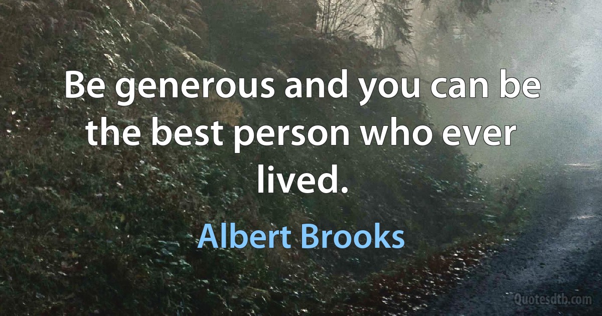 Be generous and you can be the best person who ever lived. (Albert Brooks)