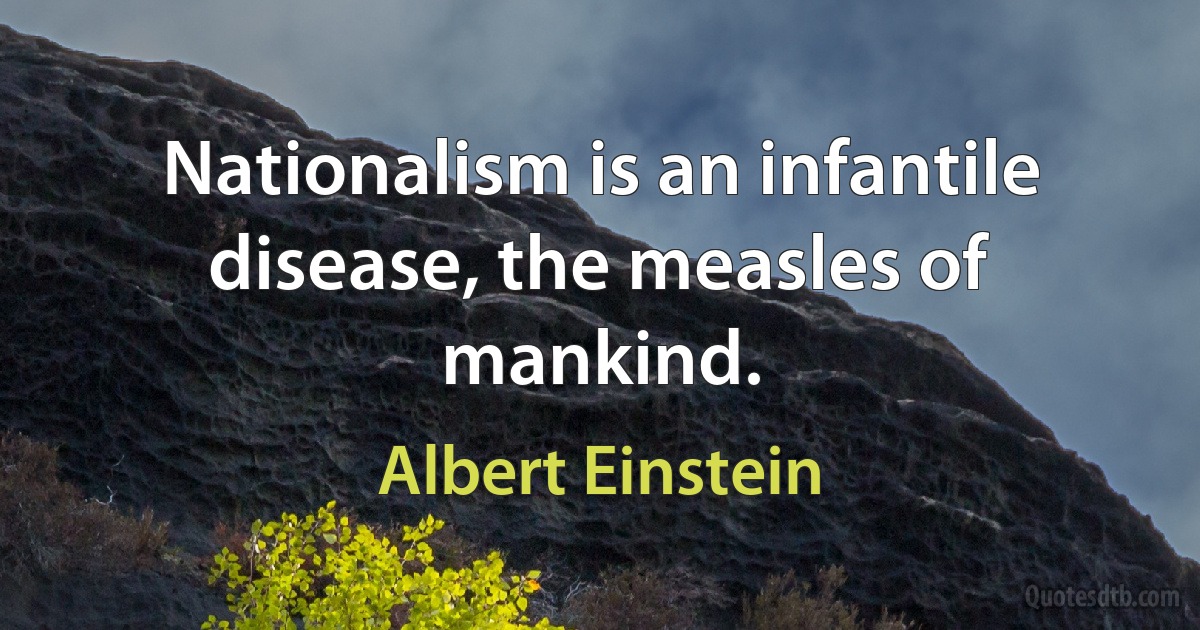 Nationalism is an infantile disease, the measles of mankind. (Albert Einstein)