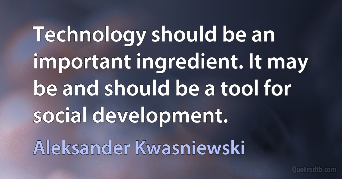 Technology should be an important ingredient. It may be and should be a tool for social development. (Aleksander Kwasniewski)